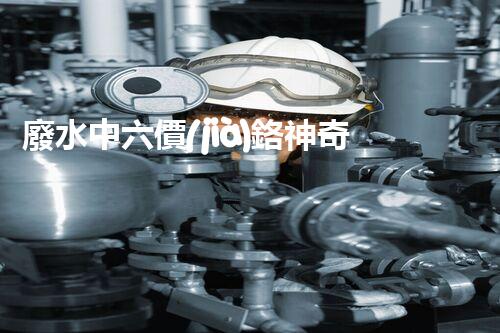 廢水中六價(jià)鉻神奇去除法，你敢不敢試一試？